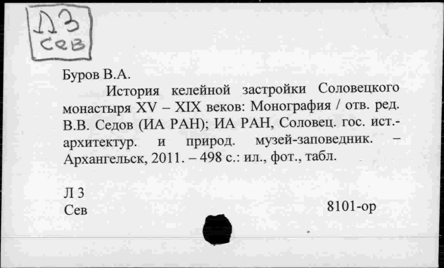 ﻿
Буров B.A.
История келейной застройки Соловецкого монастыря XV — XIX веков: Монография / отв. ред. В.В. Седов (ИА РАН); ИА РАН, Соловец. гос. ист,-архитектур. и природ, музей-заповедник. -Архангельск, 2011.- 498 с.: ил., фот., табл.
ЛЗ
Сев
8101-ор